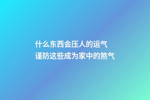 什么东西会压人的运气 谨防这些成为家中的煞气